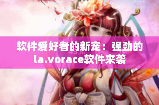 软件爱好者的新宠：强劲的la.vorace软件来袭