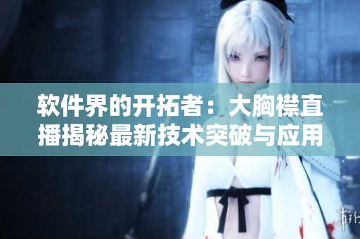 软件界的开拓者：大胸襟直播揭秘最新技术突破与应用前景