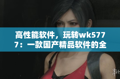 高性能软件，玩转wk5777：一款国产精品软件的全面解析