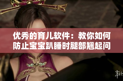 优秀的育儿软件：教你如何防止宝宝趴睡时腿部翘起问题！