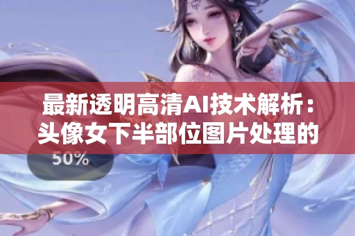最新透明高清AI技术解析：头像女下半部位图片处理的实现方法