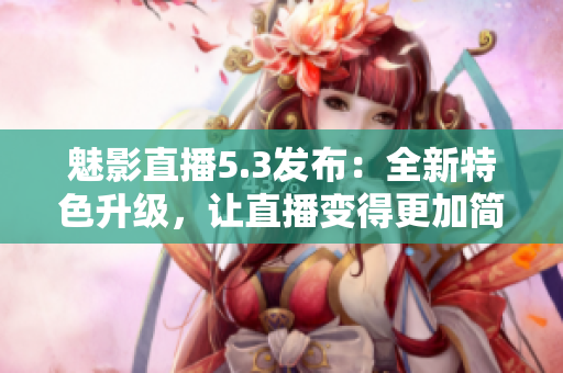 魅影直播5.3发布：全新特色升级，让直播变得更加简单易用