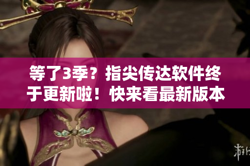 等了3季？指尖传达软件终于更新啦！快来看最新版本的功能吧！