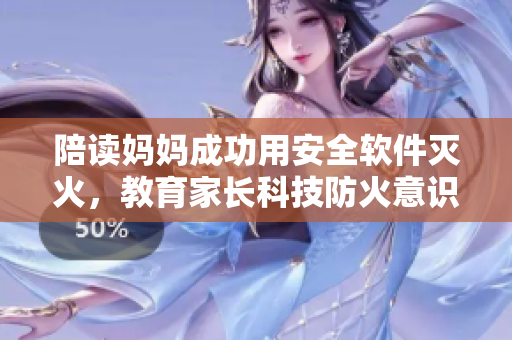 陪读妈妈成功用安全软件灭火，教育家长科技防火意识得到提升