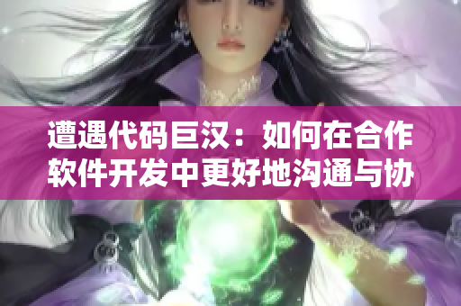 遭遇代码巨汉：如何在合作软件开发中更好地沟通与协作