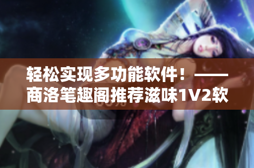 轻松实现多功能软件！——商洛笔趣阁推荐滋味1V2软件