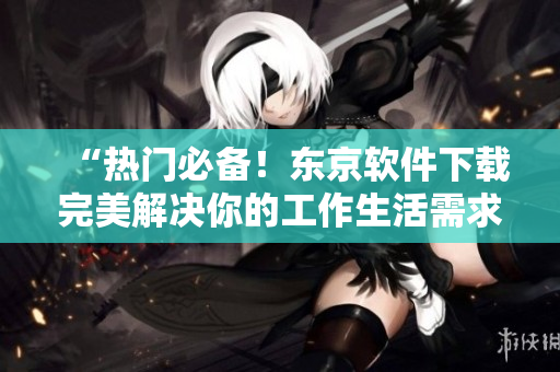 “热门必备！东京软件下载完美解决你的工作生活需求”