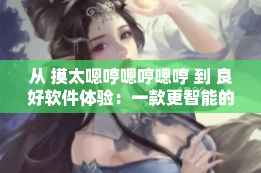 从 摸太嗯哼嗯哼嗯哼 到 良好软件体验：一款更智能的界面设计。