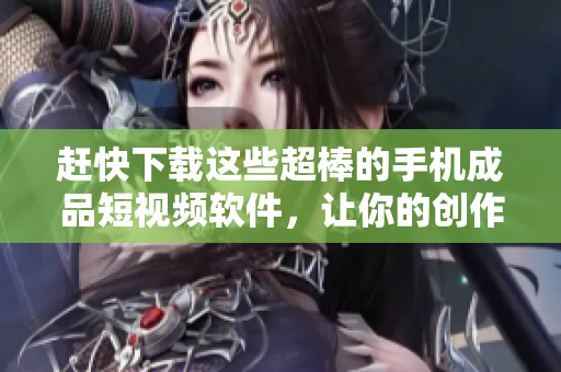 赶快下载这些超棒的手机成品短视频软件，让你的创作更加轻松高效！