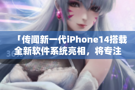「传闻新一代iPhone14搭载全新软件系统亮相，将专注于提升用户体验」
