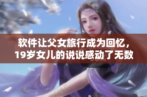 软件让父女旅行成为回忆，19岁女儿的说说感动了无数网友