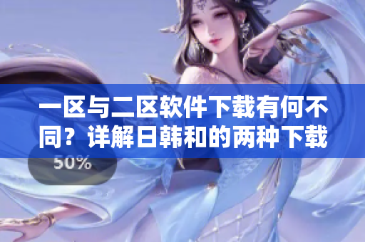 一区与二区软件下载有何不同？详解日韩和的两种下载区别！