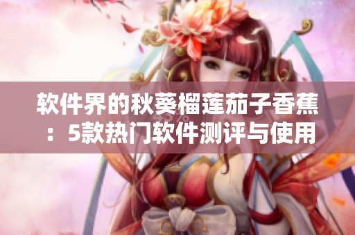 软件界的秋葵榴莲茄子香蕉：5款热门软件测评与使用经验分享