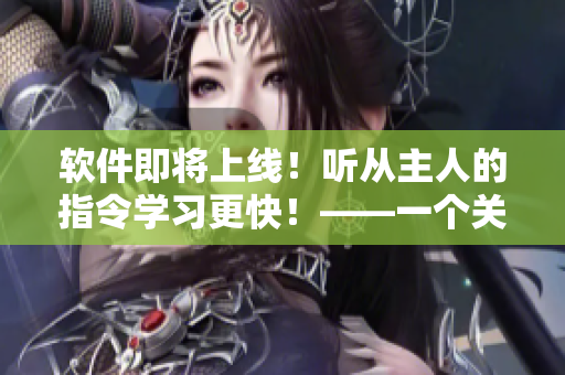 软件即将上线！听从主人的指令学习更快！——一个关于软件培训的故事