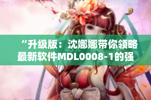 “升级版：沈娜娜带你领略最新软件MDL0008-1的强大功能”