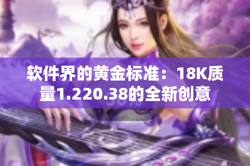 软件界的黄金标准：18K质量1.220.38的全新创意