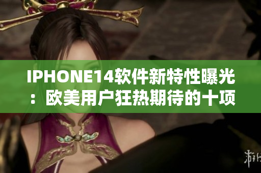 IPHONE14软件新特性曝光：欧美用户狂热期待的十项重大更新！