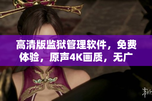 高清版监狱管理软件，免费体验，原声4K画质，无广告满足你的所有需求！