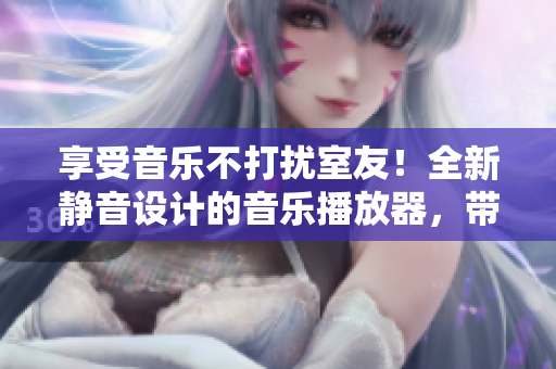 享受音乐不打扰室友！全新静音设计的音乐播放器，带给您无与伦比的音乐体验