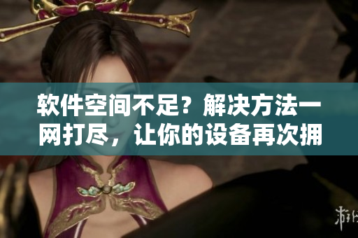 软件空间不足？解决方法一网打尽，让你的设备再次拥有大量存储空间
