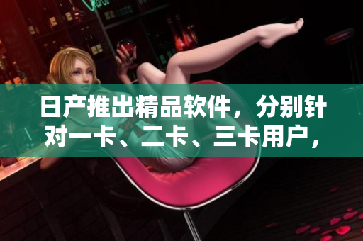 日产推出精品软件，分别针对一卡、二卡、三卡用户，功能全面实用