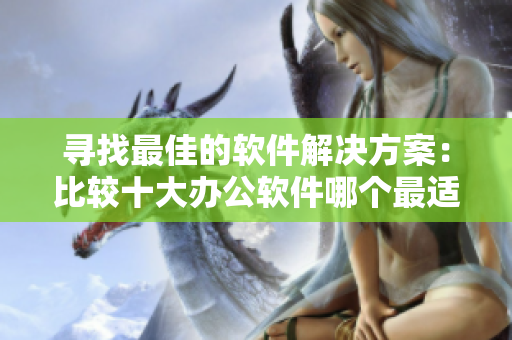寻找最佳的软件解决方案：比较十大办公软件哪个最适合？
