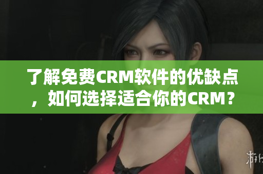 了解免费CRM软件的优缺点，如何选择适合你的CRM？