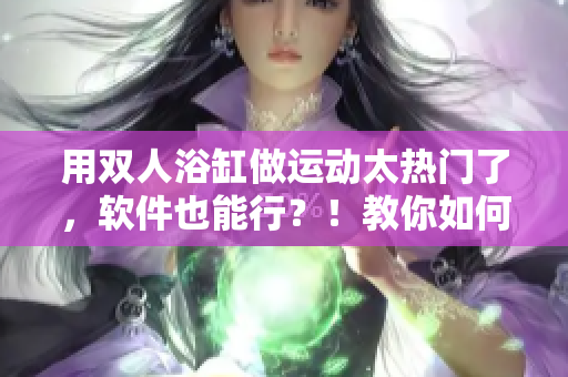 用双人浴缸做运动太热门了，软件也能行？！教你如何利用软件做运动！