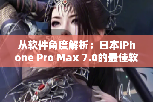 从软件角度解析：日本iPhone Pro Max 7.0的最佳软件使用技巧