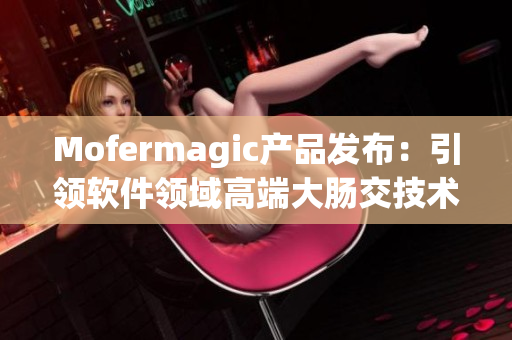 Mofermagic产品发布：引领软件领域高端大肠交技术的革新
