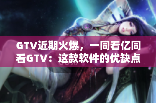 GTV近期火爆，一同看亿同看GTV：这款软件的优缺点剖析！