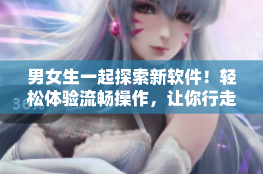 男女生一起探索新软件！轻松体验流畅操作，让你行走如履平地