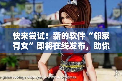 快来尝试！新的软件“邻家有女”即将在线发布，助你轻松观看韩剧！