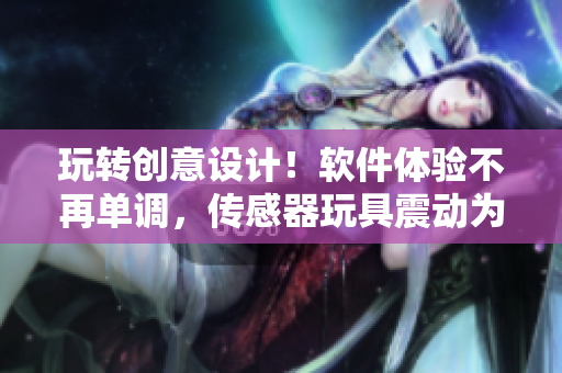 玩转创意设计！软件体验不再单调，传感器玩具震动为你带来全新的使用感受