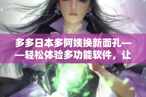 多多日本多阿姨换新面孔——轻松体验多功能软件，让生活更轻松！