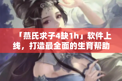 「燕氏求子4缺1h」软件上线，打造最全面的生育帮助工具