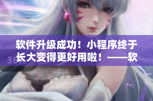 软件升级成功！小程序终于长大变得更好用啦！——软件升级报道