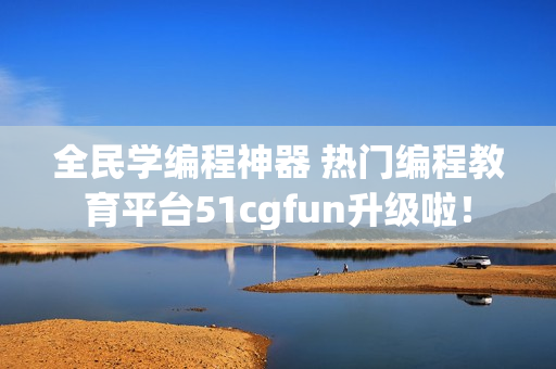 全民学编程神器 热门编程教育平台51cgfun升级啦！
