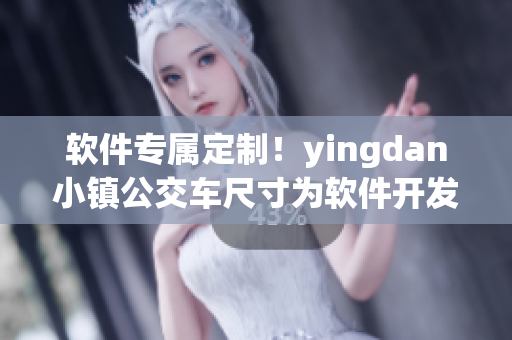 软件专属定制！yingdan小镇公交车尺寸为软件开发提供新灵感