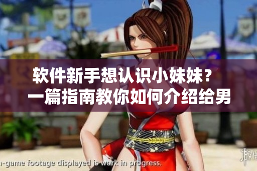 软件新手想认识小妹妹？ 一篇指南教你如何介绍给男朋友！