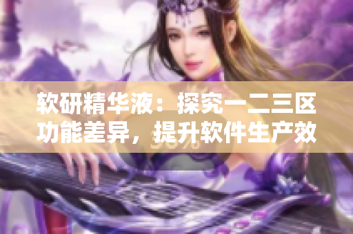 软研精华液：探究一二三区功能差异，提升软件生产效率
