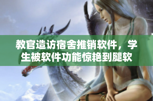 教官造访宿舍推销软件，学生被软件功能惊艳到腿软