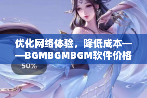 优化网络体验，降低成本——BGMBGMBGM软件价格全面降低
