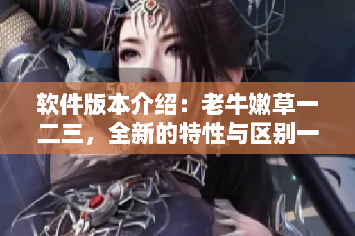 软件版本介绍：老牛嫩草一二三，全新的特性与区别一览