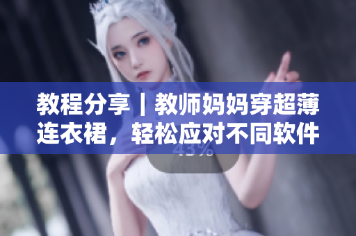 教程分享｜教师妈妈穿超薄连衣裙，轻松应对不同软件操作