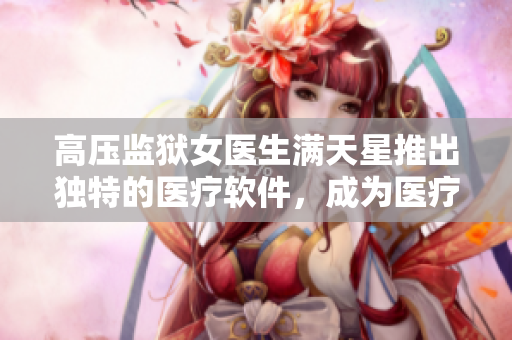 高压监狱女医生满天星推出独特的医疗软件，成为医疗行业新宠。