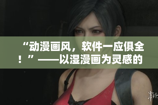 “动漫画风，软件一应俱全！”——以湿漫画为灵感的软件推荐