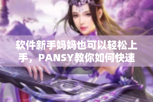 软件新手妈妈也可以轻松上手，PANSY教你如何快速掌握软件技能
