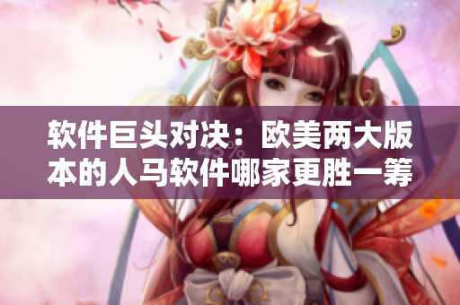 软件巨头对决：欧美两大版本的人马软件哪家更胜一筹？