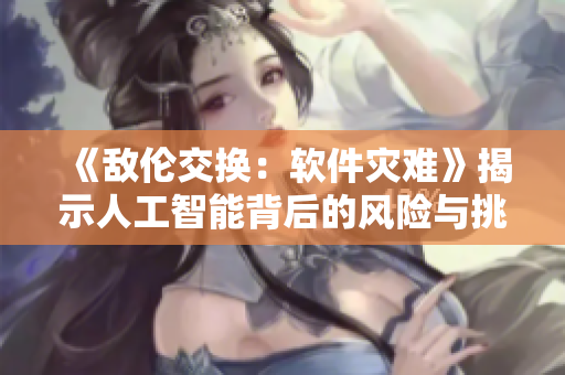 《敌伦交换：软件灾难》揭示人工智能背后的风险与挑战